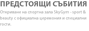 ПРЕДСТОЯЩИ СЪБИТИЯ Откриване на спортна зала SkyGym - sport & beauty с официална церемония и специални гости.