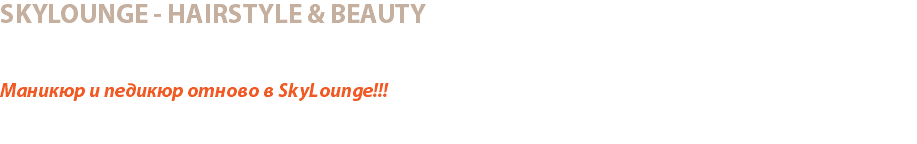 SKYLOUNGE - HAIRSTYLE & BEAUTY SOFIA Маникюр и педикюр отново в SkyLounge!!! SkyLounge стартира отново своите услуги маникюр и педикюр! За Вас и Вашето самочувствие ще се погрижи лицензиран специалист в тази област! Запишете своя час на място в SkyLounge или на тел: 0886 88 10 11