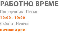 РАБОТНО ВРЕМЕ Понеделник - Петък 10:00 - 19:00 Събота - Неделя почивни дни